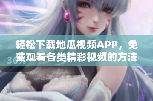 轻松下载地瓜视频APP，免费观看各类精彩视频的方法详解