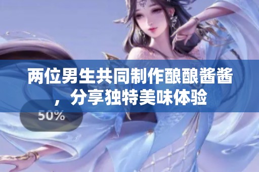 两位男生共同制作酿酿酱酱，分享独特美味体验
