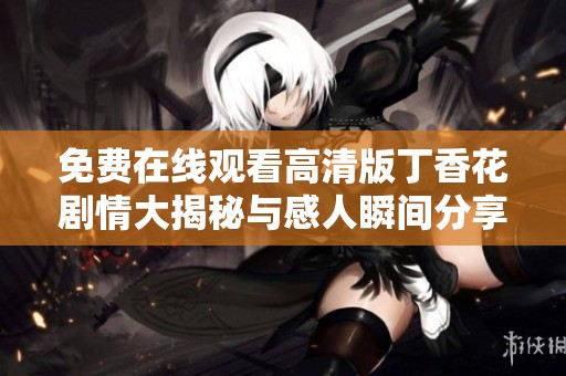 免费在线观看高清版丁香花剧情大揭秘与感人瞬间分享