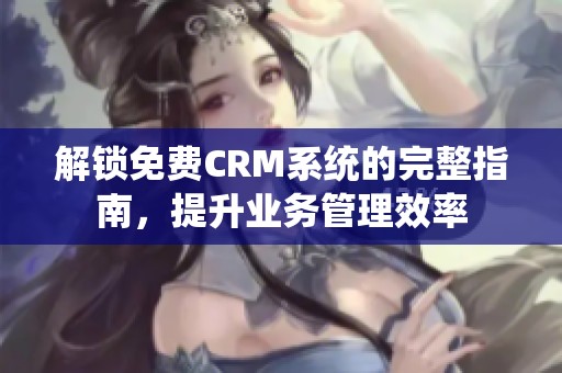 解锁免费CRM系统的完整指南，提升业务管理效率