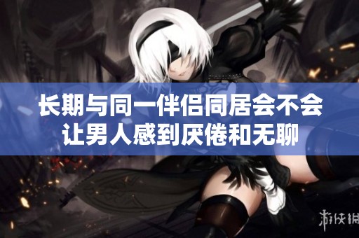 长期与同一伴侣同居会不会让男人感到厌倦和无聊