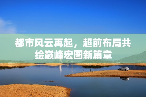 都市风云再起，超前布局共绘巅峰宏图新篇章