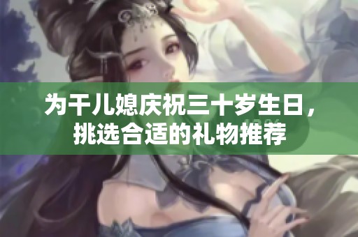 为干儿媳庆祝三十岁生日，挑选合适的礼物推荐