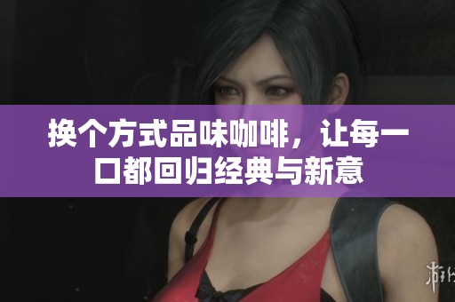 换个方式品味咖啡，让每一口都回归经典与新意