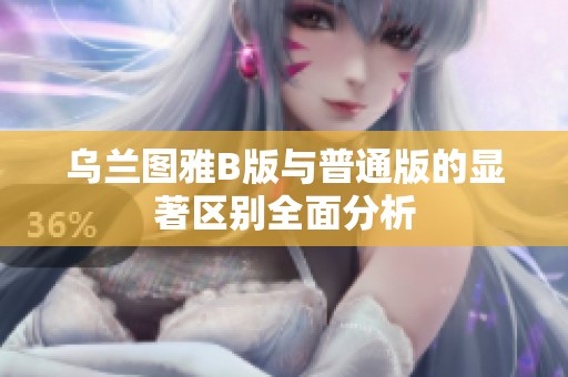 乌兰图雅B版与普通版的显著区别全面分析