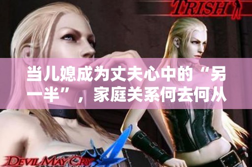 当儿媳成为丈夫心中的“另一半”，家庭关系何去何从