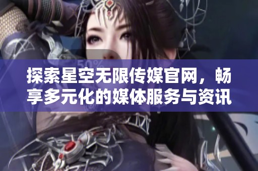 探索星空无限传媒官网，畅享多元化的媒体服务与资讯