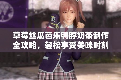 草莓丝瓜芭乐鸭脖奶茶制作全攻略，轻松享受美味时刻