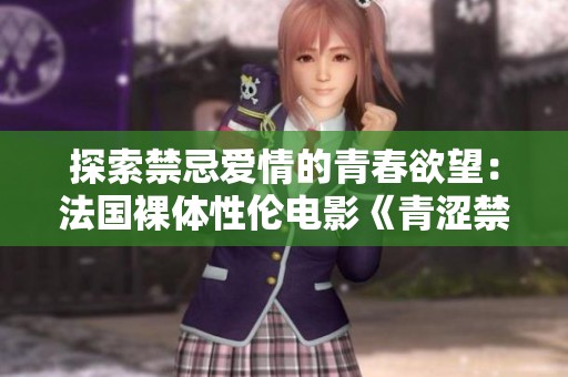 探索禁忌爱情的青春欲望：法国裸体性伦电影《青涩禁果》解析