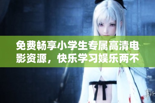 免费畅享小学生专属高清电影资源，快乐学习娱乐两不误