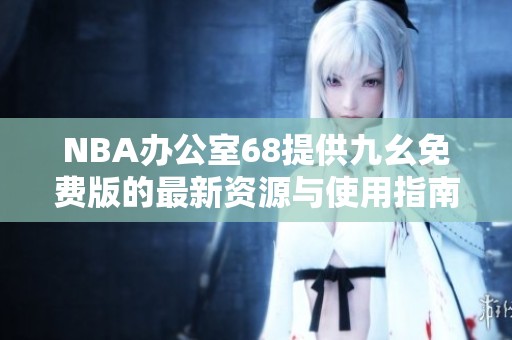 NBA办公室68提供九幺免费版的最新资源与使用指南