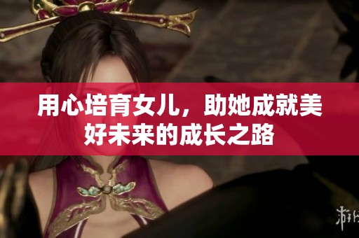 用心培育女儿，助她成就美好未来的成长之路
