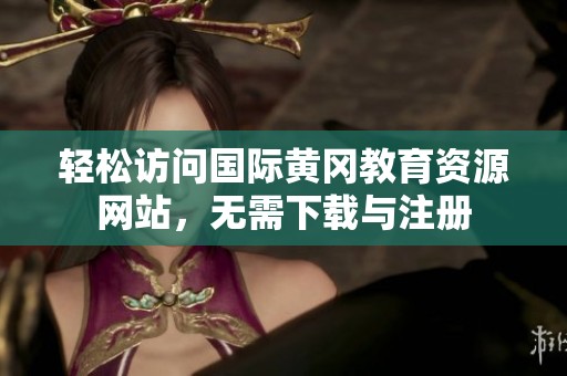 轻松访问国际黄冈教育资源网站，无需下载与注册