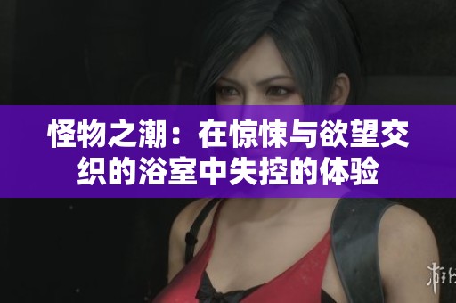 怪物之潮：在惊悚与欲望交织的浴室中失控的体验
