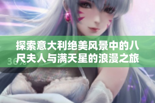 探索意大利绝美风景中的八尺夫人与满天星的浪漫之旅