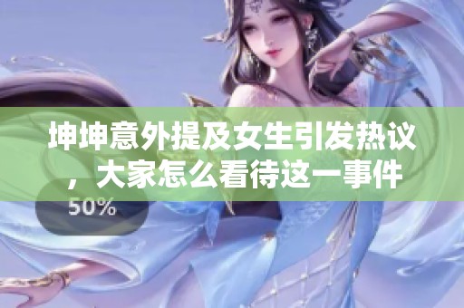 坤坤意外提及女生引发热议，大家怎么看待这一事件