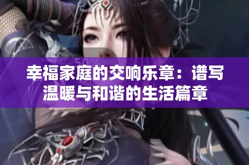 幸福家庭的交响乐章：谱写温暖与和谐的生活篇章