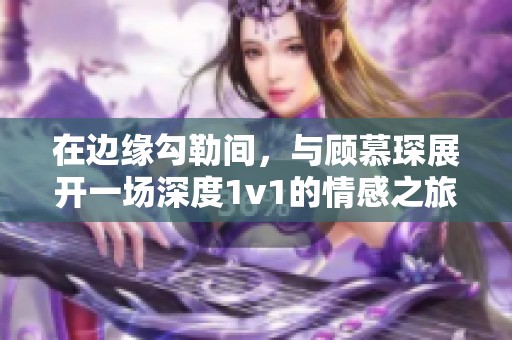 在边缘勾勒间，与顾慕琛展开一场深度1v1的情感之旅