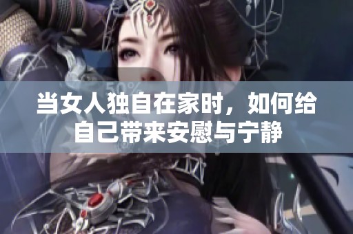 当女人独自在家时，如何给自己带来安慰与宁静