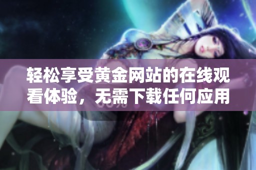 轻松享受黄金网站的在线观看体验，无需下载任何应用程序