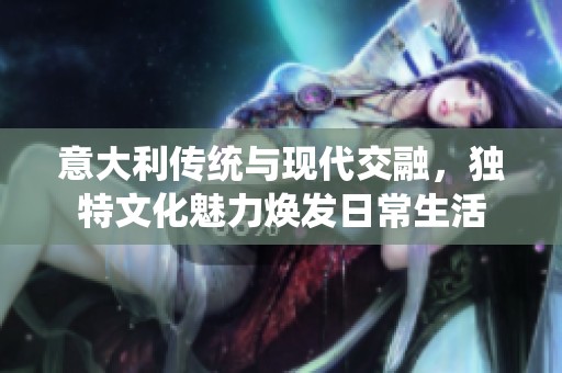 意大利传统与现代交融，独特文化魅力焕发日常生活
