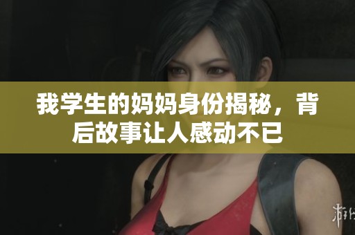 我学生的妈妈身份揭秘，背后故事让人感动不已