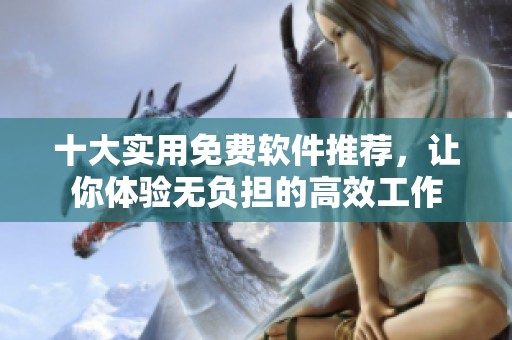 十大实用免费软件推荐，让你体验无负担的高效工作