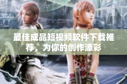 最佳成品短视频软件下载推荐，为你的创作添彩