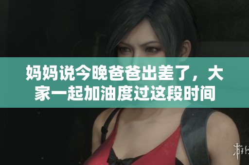 妈妈说今晚爸爸出差了，大家一起加油度过这段时间