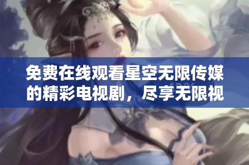 免费在线观看星空无限传媒的精彩电视剧，尽享无限视听魅力