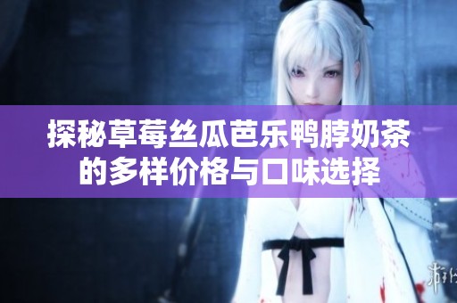 探秘草莓丝瓜芭乐鸭脖奶茶的多样价格与口味选择