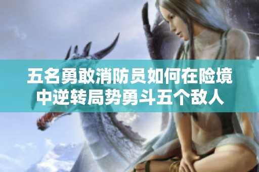 五名勇敢消防员如何在险境中逆转局势勇斗五个敌人