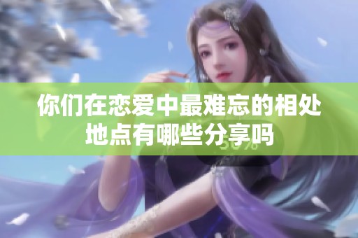你们在恋爱中最难忘的相处地点有哪些分享吗