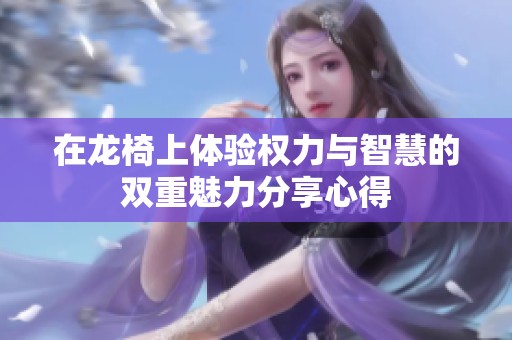 在龙椅上体验权力与智慧的双重魅力分享心得