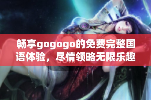 畅享gogogo的免费完整国语体验，尽情领略无限乐趣