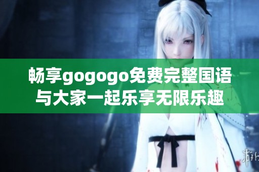 畅享gogogo免费完整国语与大家一起乐享无限乐趣
