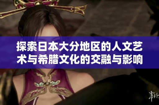 探索日本大分地区的人文艺术与希腊文化的交融与影响