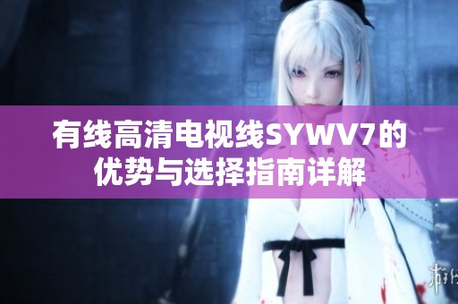 有线高清电视线SYWV7的优势与选择指南详解