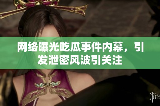 网络曝光吃瓜事件内幕，引发泄密风波引关注