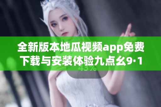 全新版本地瓜视频app免费下载与安装体验九点幺9·1乐趣无穷