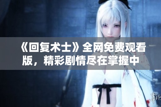 《回复术士》全网免费观看版，精彩剧情尽在掌握中