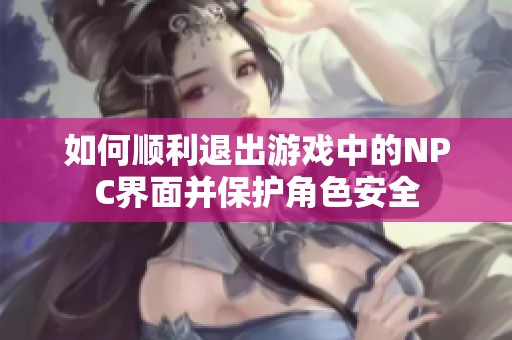 如何顺利退出游戏中的NPC界面并保护角色安全