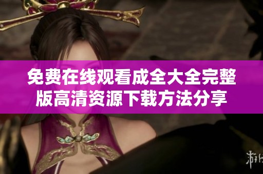 免费在线观看成全大全完整版高清资源下载方法分享
