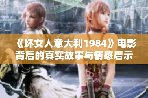 《坏女人意大利1984》电影背后的真实故事与情感启示