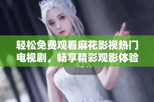 轻松免费观看麻花影视热门电视剧，畅享精彩观影体验