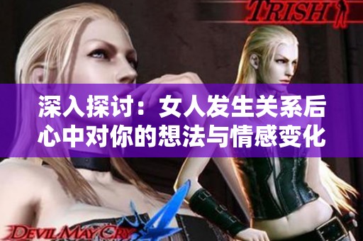 深入探讨：女人发生关系后心中对你的想法与情感变化