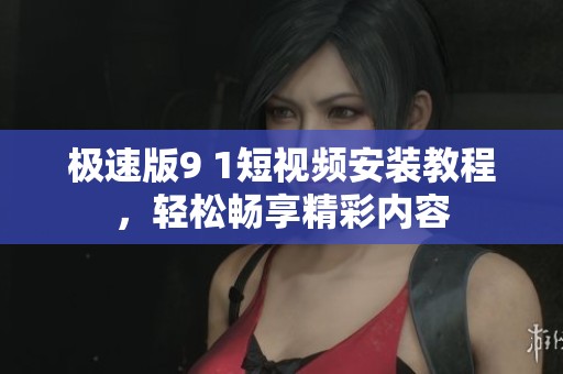 极速版9 1短视频安装教程，轻松畅享精彩内容