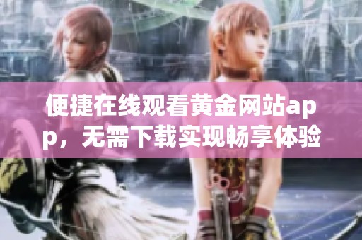 便捷在线观看黄金网站app，无需下载实现畅享体验