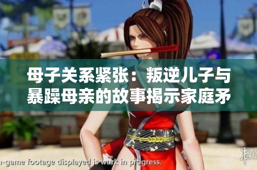 母子关系紧张：叛逆儿子与暴躁母亲的故事揭示家庭矛盾