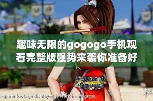 趣味无限的gogogo手机观看完整版强势来袭你准备好了吗